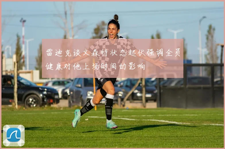 雷迪克谈文森特状态起伏强调全员健康对他上场时间的影响
