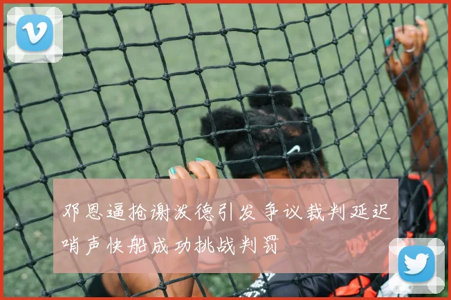 邓恩逼抢谢泼德引发争议裁判延迟哨声快船成功挑战判罚