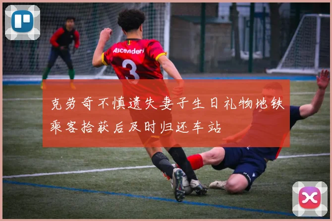 克劳奇不慎遗失妻子生日礼物地铁乘客拾获后及时归还车站
