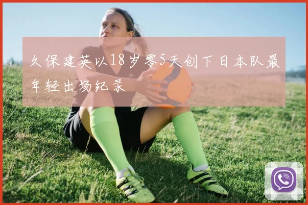 久保建英以18岁零5天创下日本队最年轻出场纪录