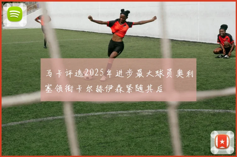 马卡评选2025年进步最大球员奥利塞领衔卡尔赫伊森紧随其后