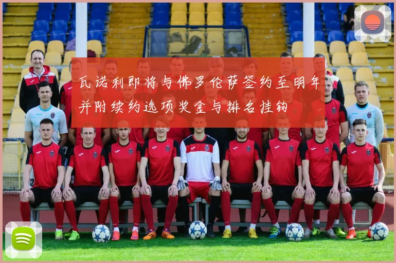 瓦诺利即将与佛罗伦萨签约至明年并附续约选项奖金与排名挂钩