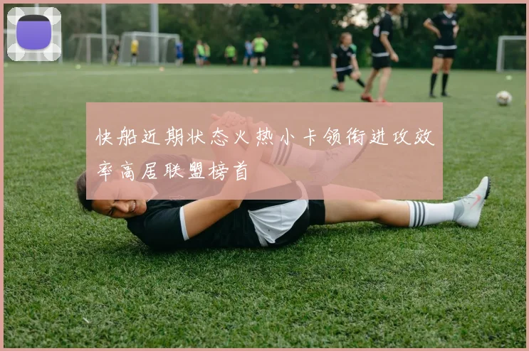 快船近期状态火热小卡领衔进攻效率高居联盟榜首