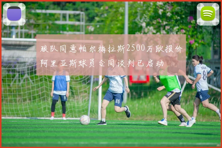 狼队同意帕尔梅拉斯2500万欧报价阿里亚斯球员合同谈判已启动