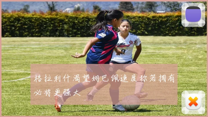 格拉利什渴望姆巴佩速度称若拥有必将更强大