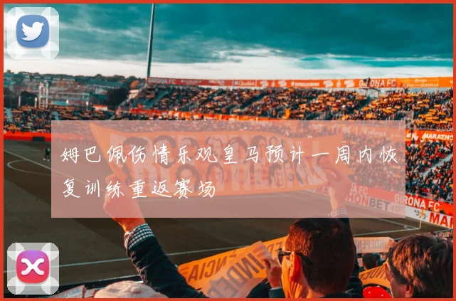 姆巴佩伤情乐观皇马预计一周内恢复训练重返赛场