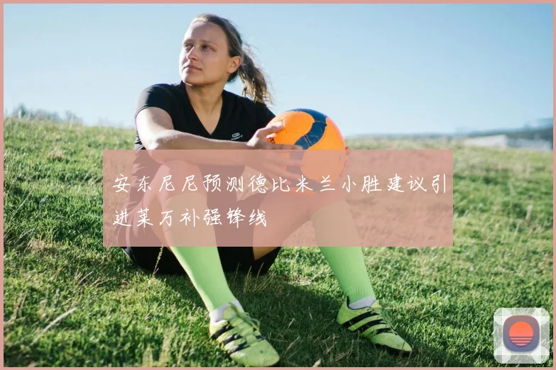 安东尼尼预测德比米兰小胜建议引进莱万补强锋线