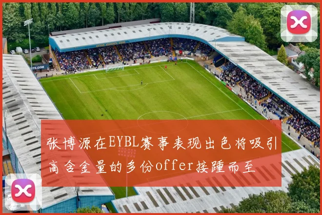 张博源在EYBL赛事表现出色将吸引高含金量的多份offer接踵而至