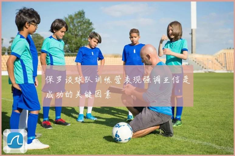 保罗谈球队训练营表现强调互信是成功的关键因素