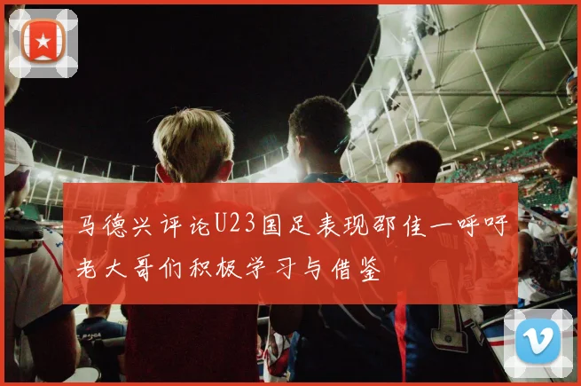 马德兴评论U23国足表现邵佳一呼吁老大哥们积极学习与借鉴