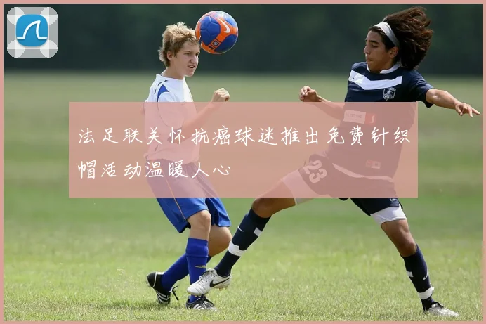 法足联关怀抗癌球迷推出免费针织帽活动温暖人心