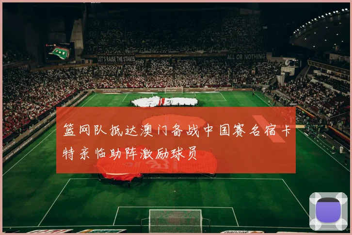 篮网队抵达澳门备战中国赛名宿卡特亲临助阵激励球员