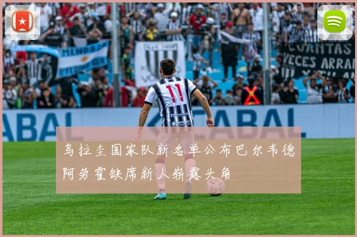 乌拉圭国家队新名单公布巴尔韦德阿劳霍缺席新人崭露头角