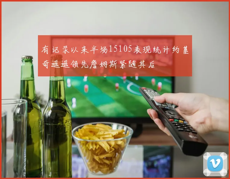 有记录以来半场15105表现统计约基奇遥遥领先詹姆斯紧随其后