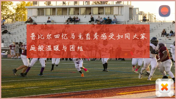普比尔回忆马竞首秀感受如同大家庭般温暖与团结