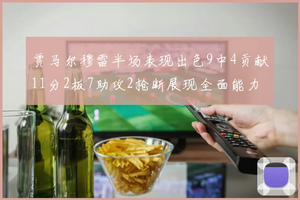 贾马尔穆雷半场表现出色9中4贡献11分2板7助攻2抢断展现全面能力