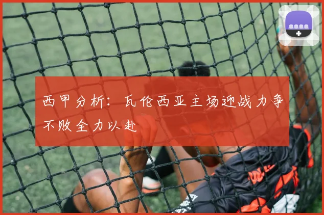西甲分析：瓦伦西亚主场迎战力争不败全力以赴