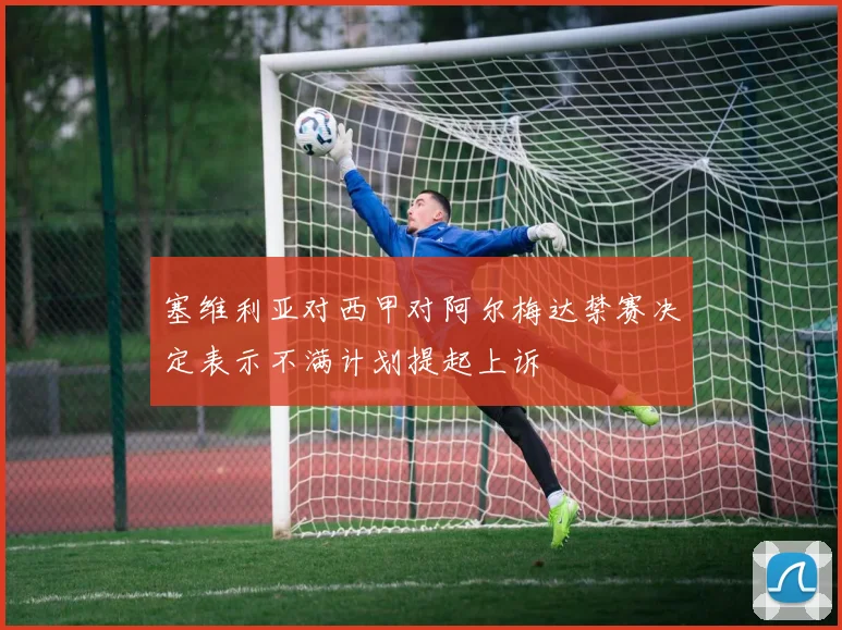 塞维利亚对西甲对阿尔梅达禁赛决定表示不满计划提起上诉