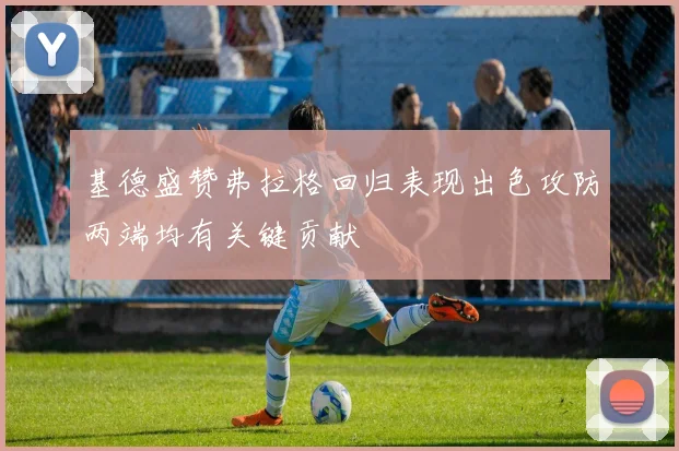 基德盛赞弗拉格回归表现出色攻防两端均有关键贡献