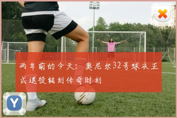 两年前的今天：奥尼尔32号球衣正式退役铭刻传奇时刻