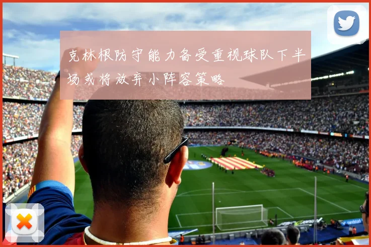 克林根防守能力备受重视球队下半场或将放弃小阵容策略