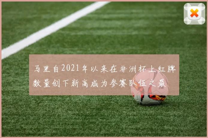马里自2021年以来在非洲杯上红牌数量创下新高成为参赛队伍之最