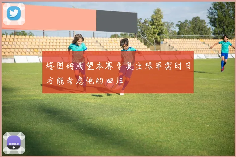 塔图姆渴望本赛季复出绿军需时日方能考虑他的回归