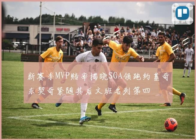 新赛季MVP赔率揭晓SGA领跑约基奇东契奇紧随其后文班名列第四
