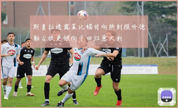 斯基拉透露莱比锡将向热刺报价德勒古欣更倾向于回归意大利
