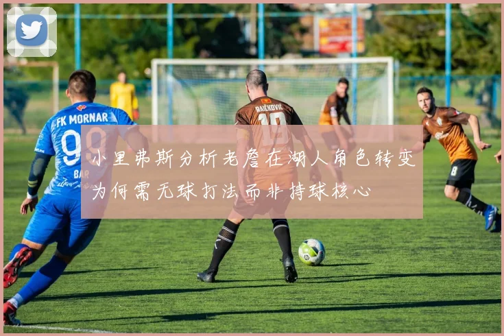 小里弗斯分析老詹在湖人角色转变为何需无球打法而非持球核心