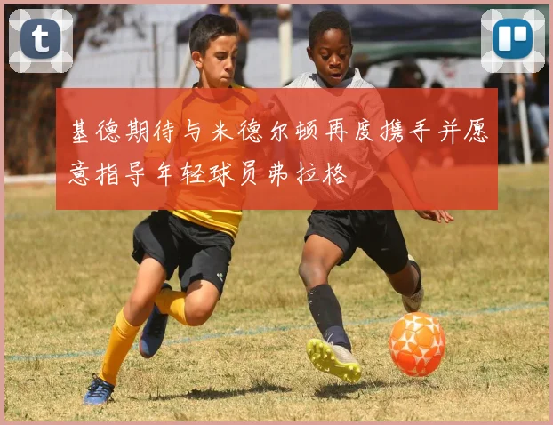 基德期待与米德尔顿再度携手并愿意指导年轻球员弗拉格
