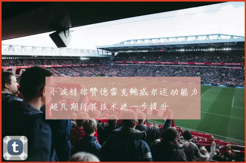 小波特称赞德雷克鲍威尔运动能力超凡期待其技术进一步提升