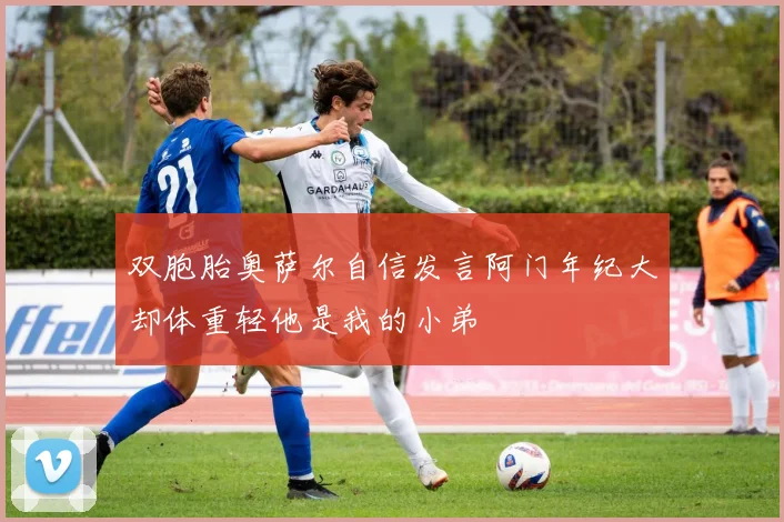 双胞胎奥萨尔自信发言阿门年纪大却体重轻他是我的小弟