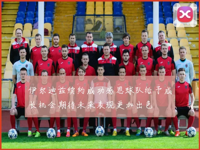 伊尔迪兹续约成功感恩球队给予成长机会期待未来表现更加出色
