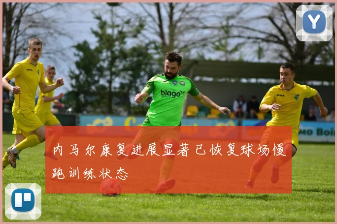 内马尔康复进展显著已恢复球场慢跑训练状态