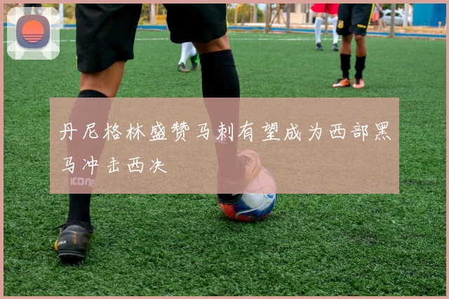 丹尼格林盛赞马刺有望成为西部黑马冲击西决