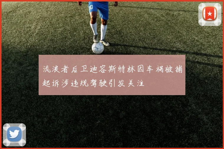 流浪者后卫迪容斯特林因车祸被捕起诉涉违规驾驶引发关注