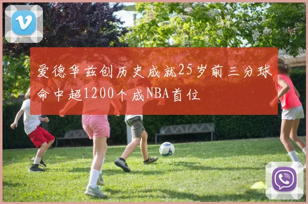 爱德华兹创历史成就25岁前三分球命中超1200个成NBA首位