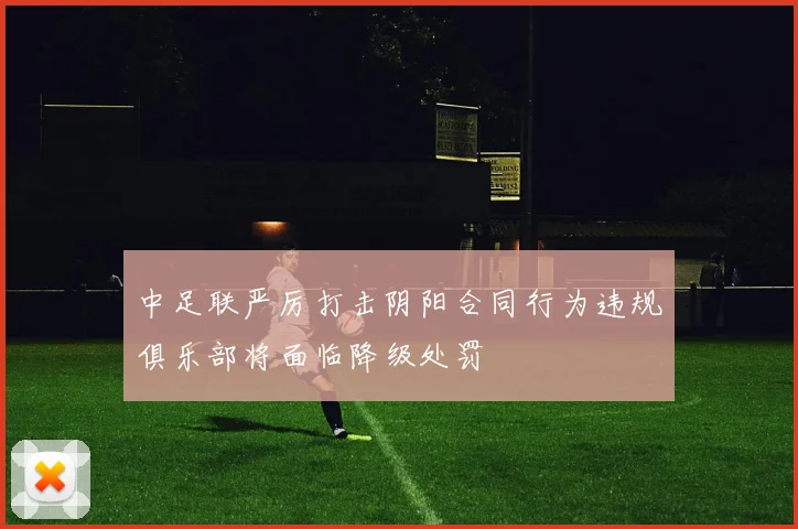 中足联严厉打击阴阳合同行为违规俱乐部将面临降级处罚