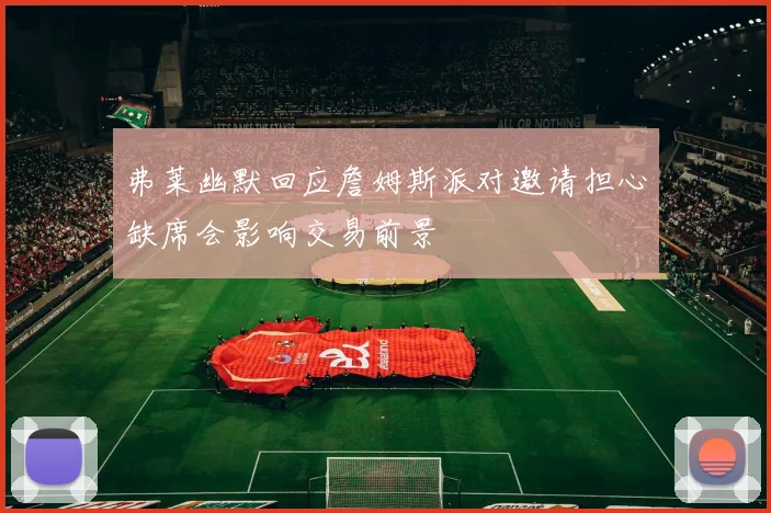 弗莱幽默回应詹姆斯派对邀请担心缺席会影响交易前景