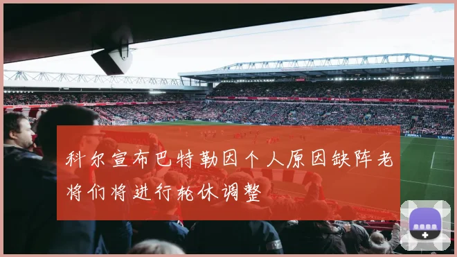 科尔宣布巴特勒因个人原因缺阵老将们将进行轮休调整