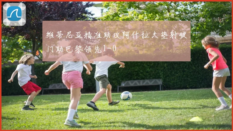 维蒂尼亚精准助攻阿什拉夫垫射破门助巴黎领先1-0